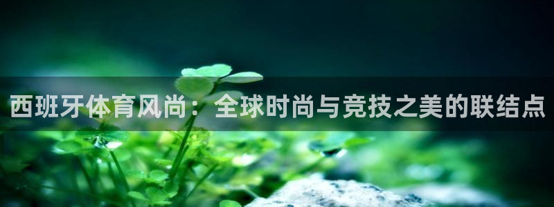 西班牙体育风尚：全球时尚与竞技之美的联结点